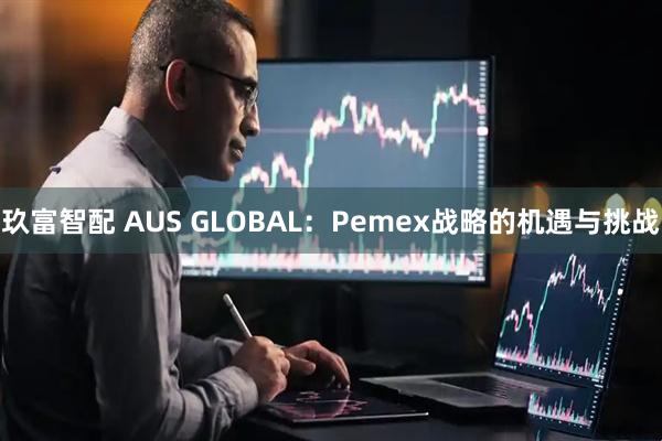 玖富智配 AUS GLOBAL：Pemex战略的机遇与挑战