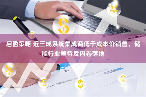 启盈策略 近三成系统集成商低于成本价销售，储能行业亟待反内卷落地