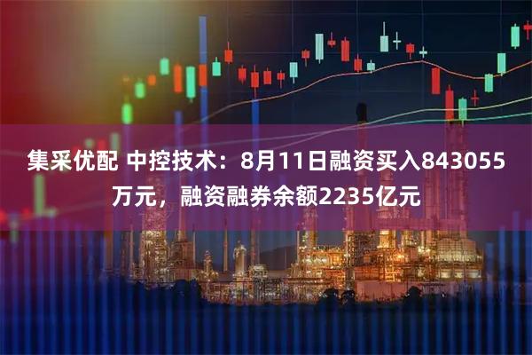 集采优配 中控技术：8月11日融资买入843055万元，融资融券余额2235亿元