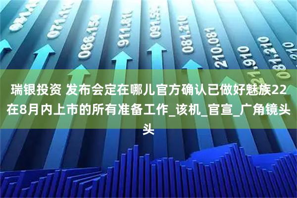 瑞银投资 发布会定在哪儿官方确认已做好魅族22在8月内上市的所有准备工作_该机_官宣_广角镜头
