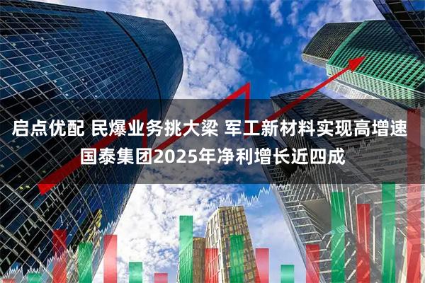启点优配 民爆业务挑大梁 军工新材料实现高增速 国泰集团2025年净利增长近四成