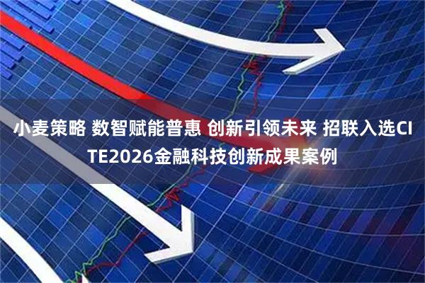 小麦策略 数智赋能普惠 创新引领未来 招联入选CITE2026金融科技创新成果案例