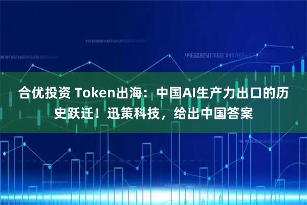 合优投资 Token出海：中国AI生产力出口的历史跃迁！迅策科技，给出中国答案