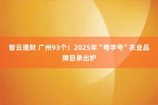 智云理财 广州93个！2025年“粤字号”农业品牌目录出炉