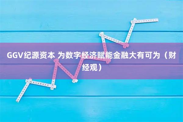 GGV纪源资本 为数字经济赋能金融大有可为(财经观)