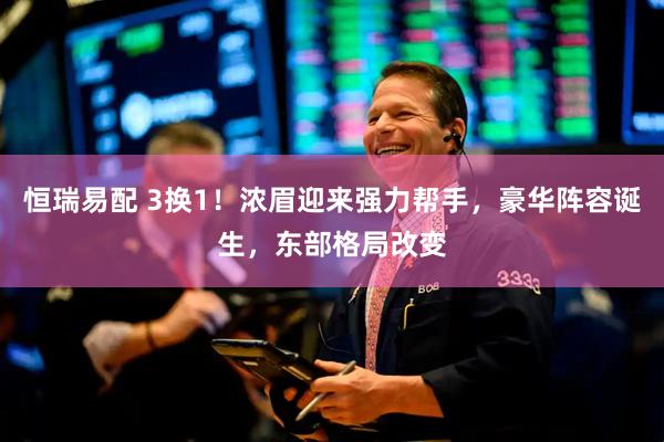 恒瑞易配 3换1！浓眉迎来强力帮手，豪华阵容诞生，东部格局改变