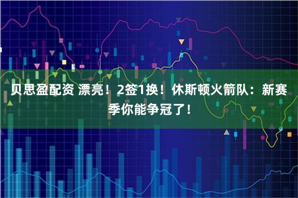 贝思盈配资 漂亮！2签1换！休斯顿火箭队：新赛季你能争冠了！