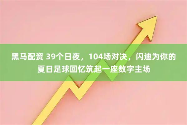 黑马配资 39个日夜，104场对决，闪迪为你的夏日足球回忆筑起一座数字主场