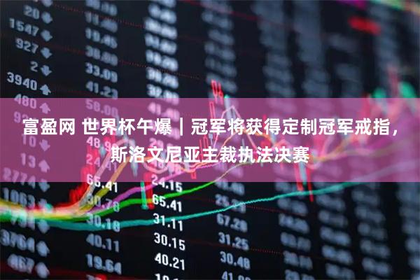 富盈网 世界杯午爆｜冠军将获得定制冠军戒指，斯洛文尼亚主裁执法决赛