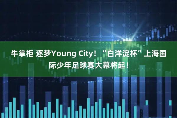 牛掌柜 逐梦Young City！“白洋淀杯”上海国际少年足球赛大幕将起！