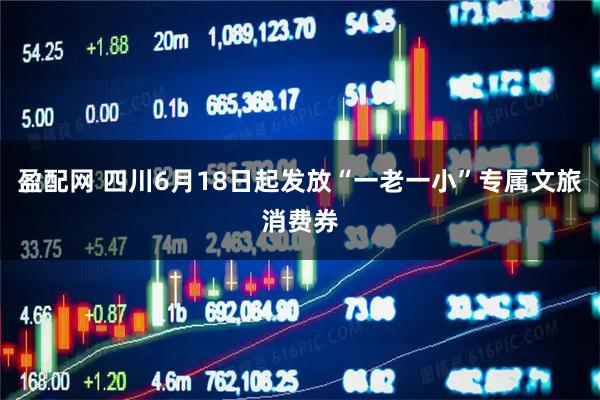 盈配网 四川6月18日起发放“一老一小”专属文旅消费券