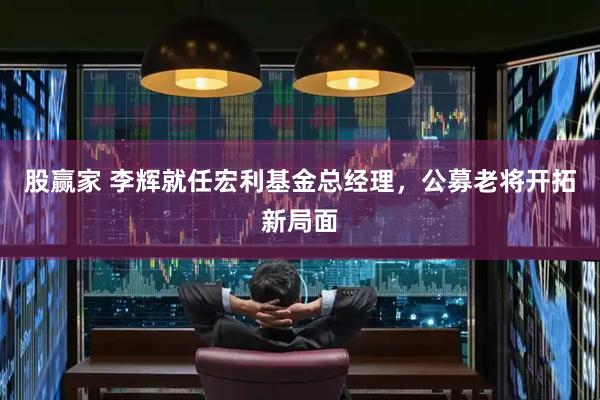 股赢家 李辉就任宏利基金总经理，公募老将开拓新局面