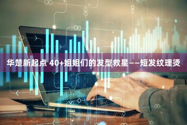 华楚新起点 40+姐姐们的发型救星——短发纹理烫