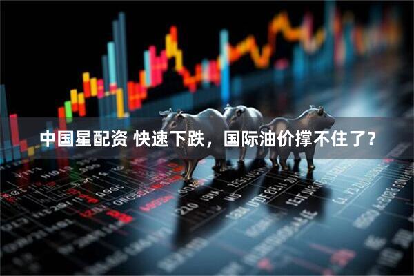 中国星配资 快速下跌,国际油价撑不住了?