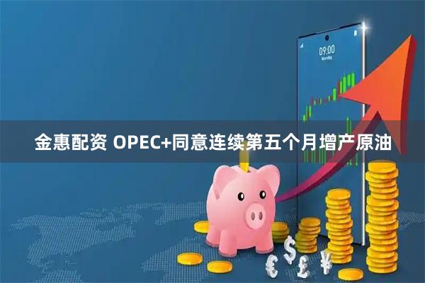 金惠配资 OPEC+同意连续第五个月增产原油