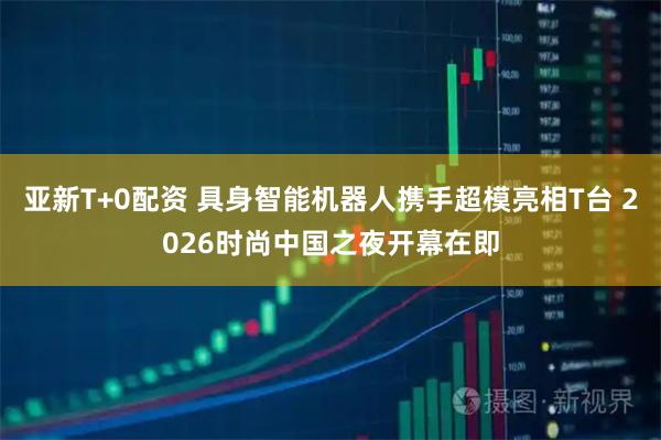 亚新T+0配资 具身智能机器人携手超模亮相T台 2026时尚中国之夜开幕在即