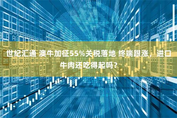 世纪汇通 澳牛加征55%关税落地 终端跟涨，进口牛肉还吃得起吗？